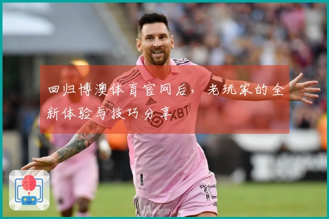 回归博澳体育官网后，老玩家的全新体验与技巧分享