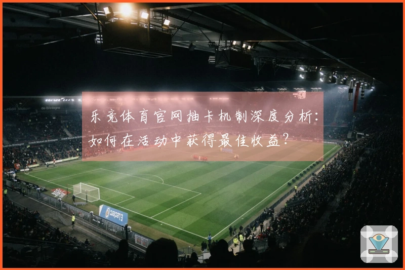 乐竞体育官网抽卡机制深度分析：如何在活动中获得最佳收益？