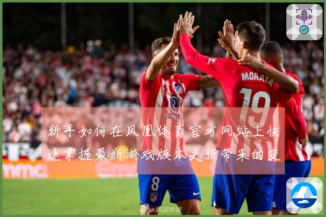 新手如何在凤凰体育官方网站上快速掌握最新游戏版本更新带来的变化与技巧