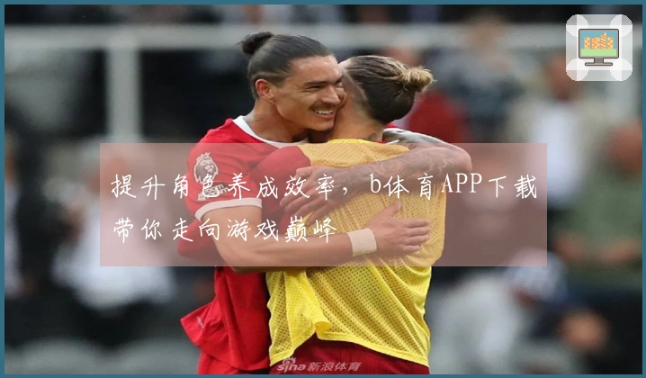 提升角色养成效率，b体育APP下载带你走向游戏巅峰