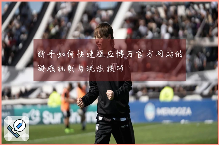 新手如何快速适应博万官方网站的游戏机制与玩法技巧