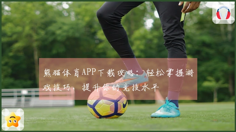 熊猫体育APP下载攻略：轻松掌握游戏技巧，提升你的竞技水平