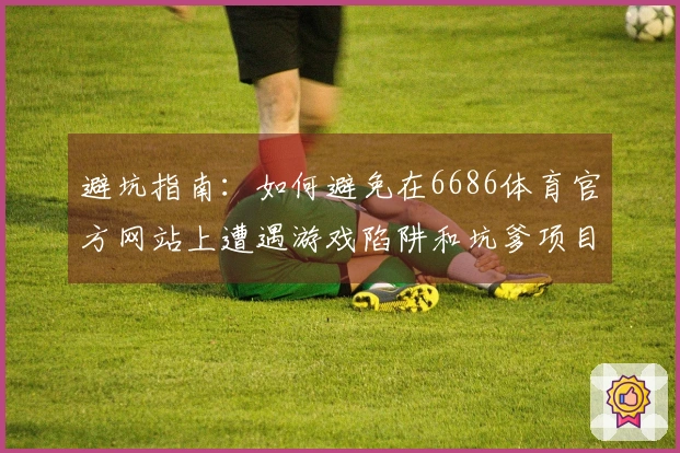 避坑指南：如何避免在6686体育官方网站上遭遇游戏陷阱和坑爹项目