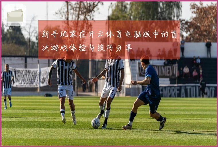 新手玩家在开云体育电脑版中的首次游戏体验与技巧分享