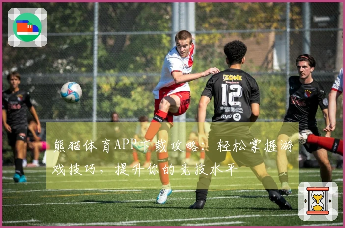 熊猫体育APP下载攻略：轻松掌握游戏技巧，提升你的竞技水平