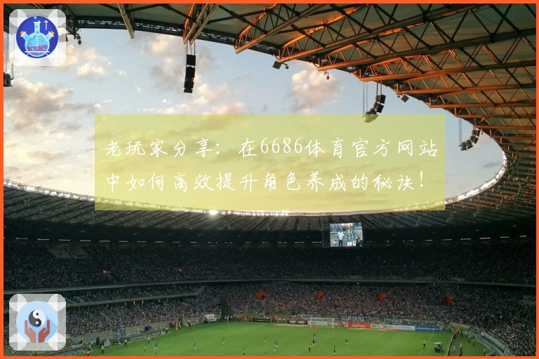 老玩家分享：在6686体育官方网站中如何高效提升角色养成的秘诀！