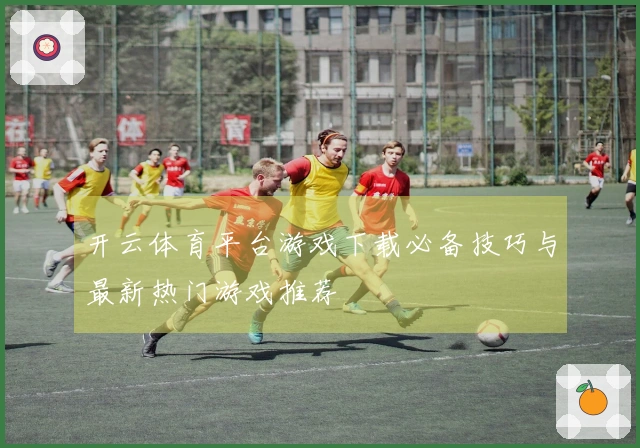 开云体育平台游戏下载必备技巧与最新热门游戏推荐