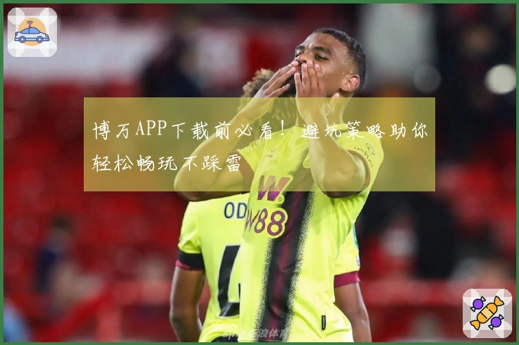 博万APP下载前必看！避坑策略助你轻松畅玩不踩雷