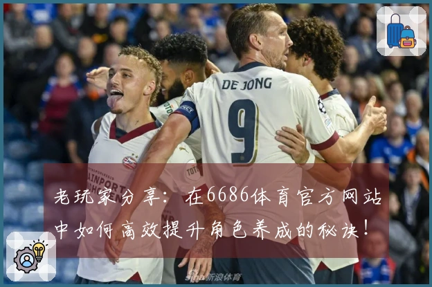 老玩家分享：在6686体育官方网站中如何高效提升角色养成的秘诀！