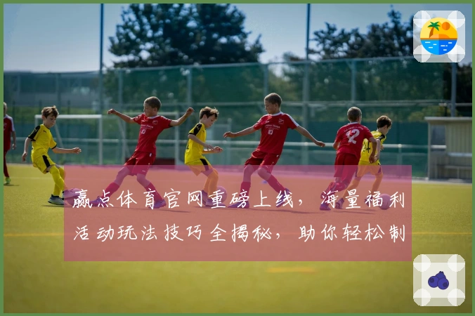 赢点体育官网重磅上线，海量福利活动玩法技巧全揭秘，助你轻松制霸赛场！