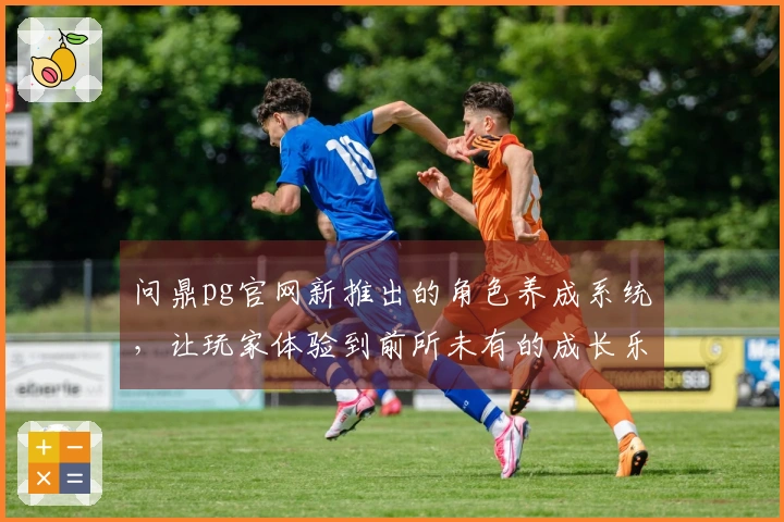 问鼎pg官网新推出的角色养成系统，让玩家体验到前所未有的成长乐趣