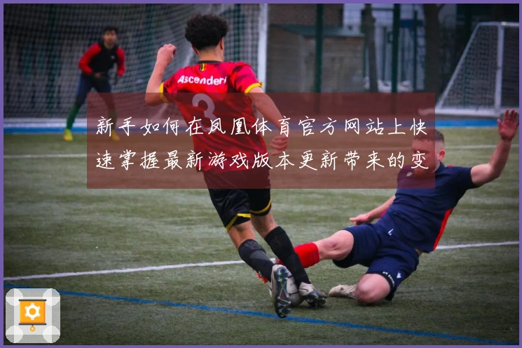 新手如何在凤凰体育官方网站上快速掌握最新游戏版本更新带来的变化与技巧