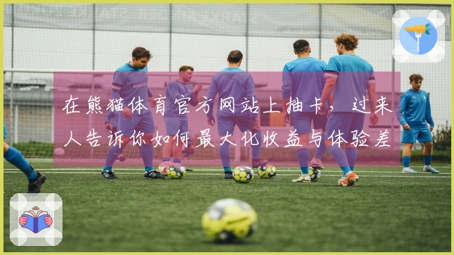 在熊猫体育官方网站上抽卡，过来人告诉你如何最大化收益与体验差异