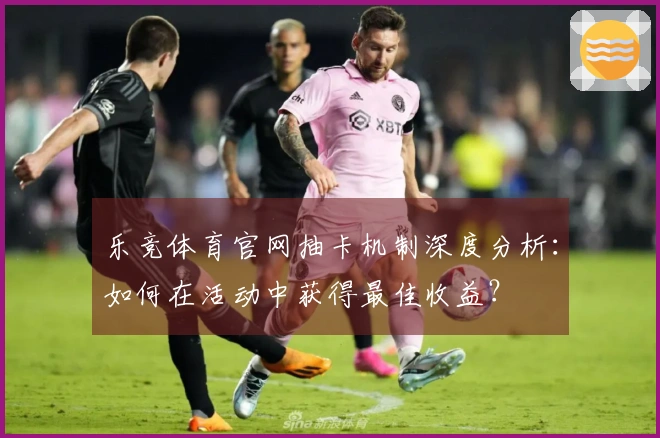 乐竞体育官网抽卡机制深度分析：如何在活动中获得最佳收益？