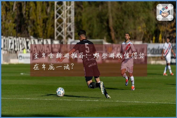 金年会新游推荐：哪些游戏值得你在年底一试？