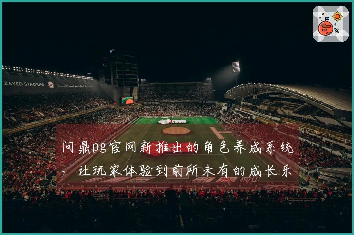 问鼎pg官网新推出的角色养成系统，让玩家体验到前所未有的成长乐趣