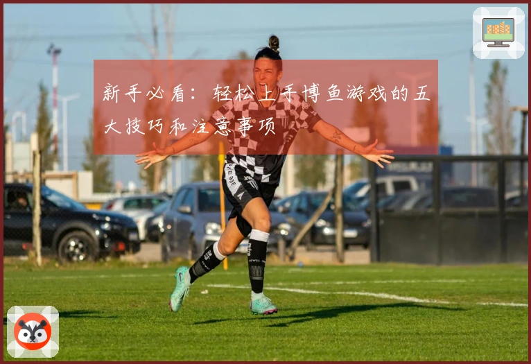 新手必看：轻松上手博鱼游戏的五大技巧和注意事项