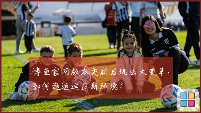 博鱼官网版本更新后玩法大变革，如何迅速适应新环境？
