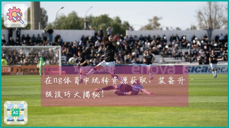 在ng体育中玩转资源获取，装备升级技巧大揭秘！