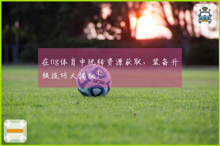 在ng体育中玩转资源获取，装备升级技巧大揭秘！